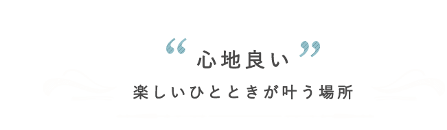 〝心地良い〟楽しいひとときが叶う場所